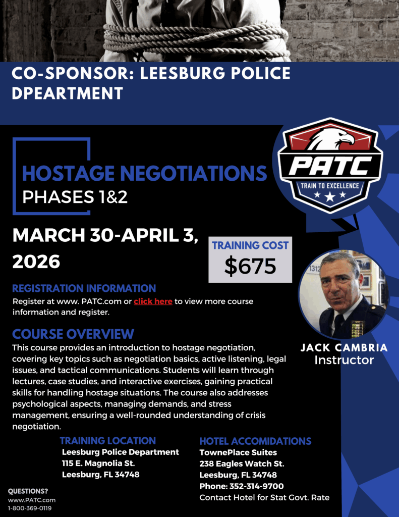 HOSTAGE NEGOTIATIONS PHASE 1 AND 2. MARCH 30-APRIL 2026

REGISTRATION INFORMATION
Register at www. PATC.com or click here to view more course
information and register.
COURSE OVERVIEW
This course provides an introduction to hostage negotiation,
covering key topics such as negotiation basics, active listening, legal
issues, and tactical communications. Students will learn through
lectures, case studies, and interactive exercises, gaining practical
skills for handling hostage situations. The course also addresses
psychological aspects, managing demands, and stress
management, ensuring a well-rounded understanding of crisis
negotiation.

TRAINING LOCATION: LEESBURG POLICE DEPARTMENT. 

HOTEL ACCOMMODATIONS: TownePlace Suits, Leesburg, FL. Contact Hotel for Stat Govt. Rate
